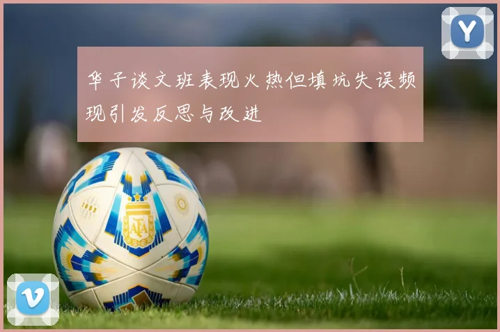 华子谈文班表现火热但填坑失误频现引发反思与改进