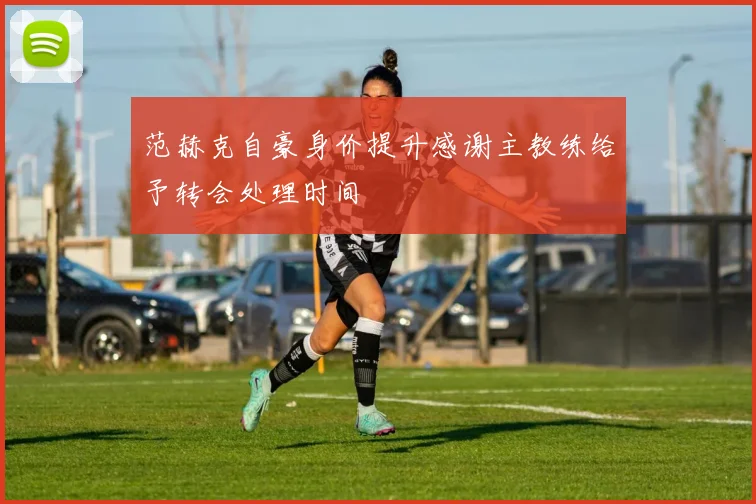 范赫克自豪身价提升感谢主教练给予转会处理时间