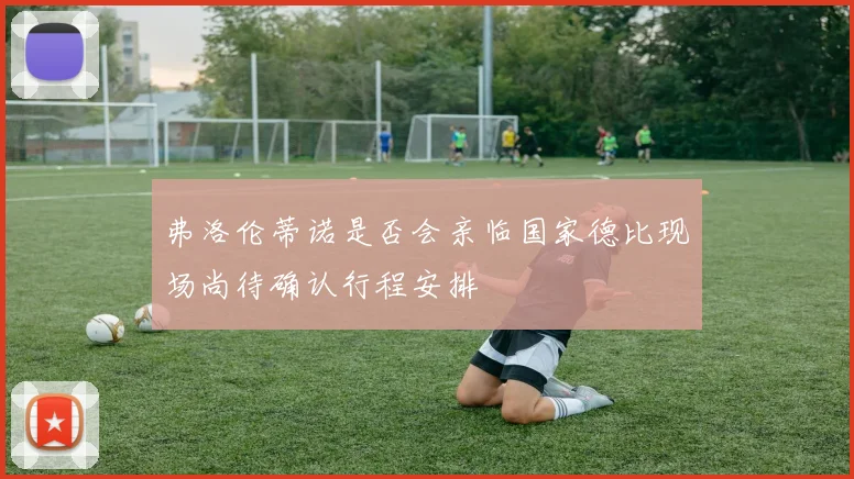 弗洛伦蒂诺是否会亲临国家德比现场尚待确认行程安排