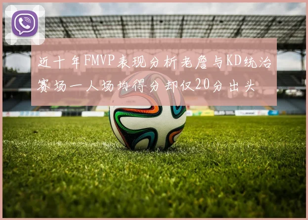 近十年FMVP表现分析老詹与KD统治赛场一人场均得分却仅20分出头