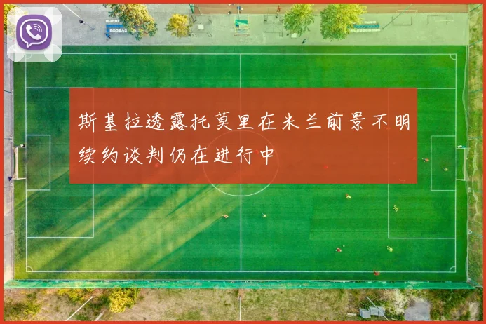 斯基拉透露托莫里在米兰前景不明续约谈判仍在进行中