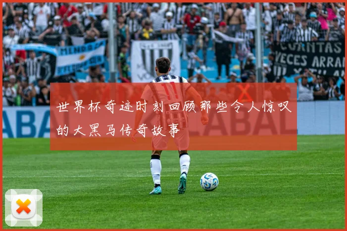世界杯奇迹时刻回顾那些令人惊叹的大黑马传奇故事
