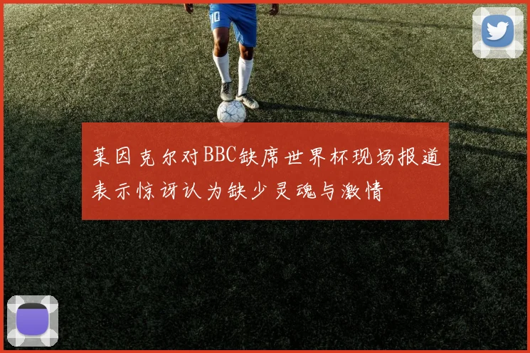 莱因克尔对BBC缺席世界杯现场报道表示惊讶认为缺少灵魂与激情