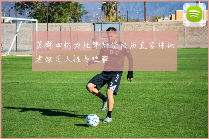 苏群回忆为杜锋辩护经历直言评论者缺乏人性与理解