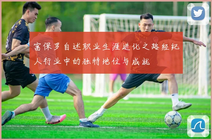富保罗自述职业生涯进化之路经纪人行业中的独特地位与成就