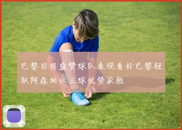 巴黎旧将盛赞球队表现看好巴黎轻取阿森纳以三球优势获胜