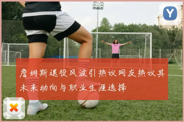 詹姆斯退役风波引热议网友热议其未来动向与职业生涯选择