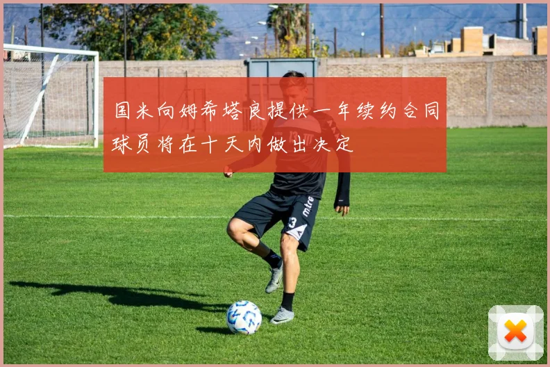 国米向姆希塔良提供一年续约合同球员将在十天内做出决定