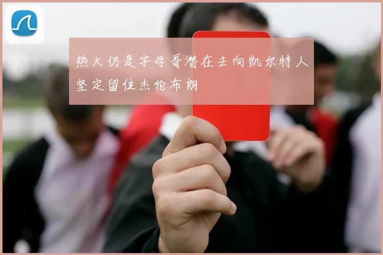 热火仍是字母哥潜在去向凯尔特人坚定留住杰伦布朗