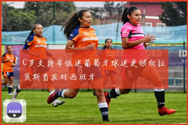 C罗支持率低迷葡萄牙球迷更倾向拉莫斯首发对西班牙