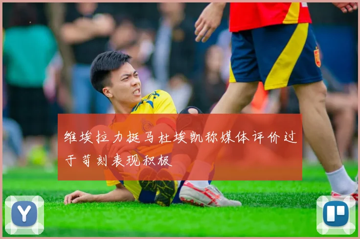 维埃拉力挺马杜埃凯称媒体评价过于苛刻表现积极