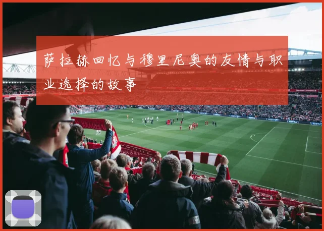 萨拉赫回忆与穆里尼奥的友情与职业选择的故事