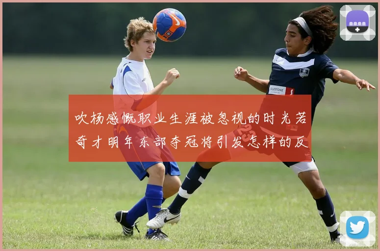 吹杨感慨职业生涯被忽视的时光若奇才明年东部夺冠将引发怎样的反响