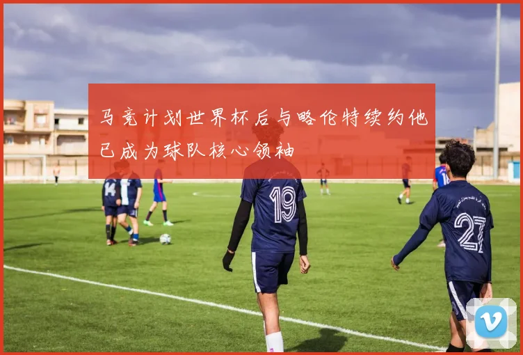 马竞计划世界杯后与略伦特续约他已成为球队核心领袖