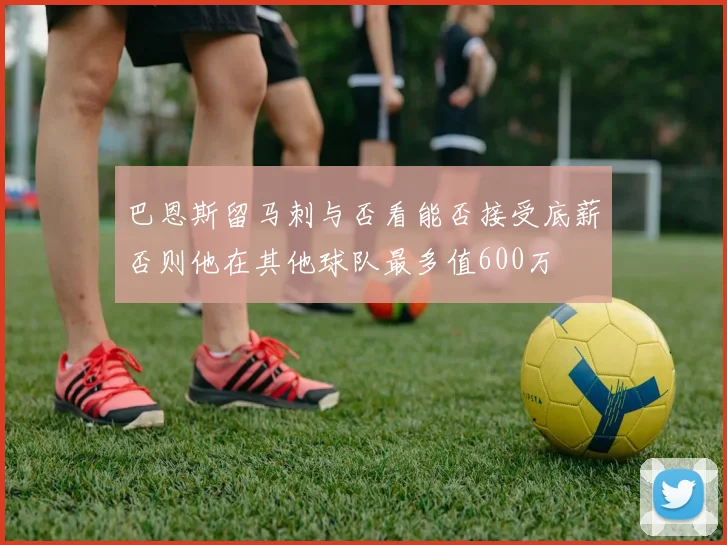 巴恩斯留马刺与否看能否接受底薪否则他在其他球队最多值600万